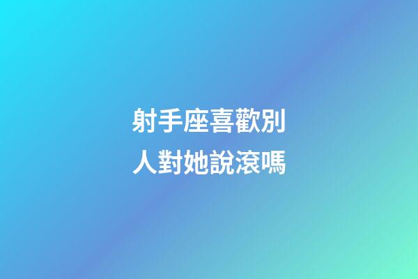 射手座喜歡別人對她說滾嗎-第1張-星座運勢-玄機派