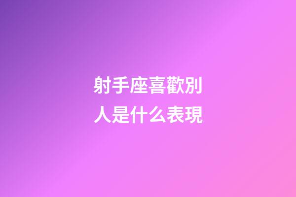 射手座喜歡別人是什么表現-第1張-星座運勢-玄機派