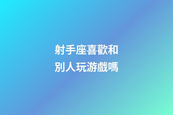 射手座喜歡和別人玩游戲嗎-第1張-星座運勢-玄機派