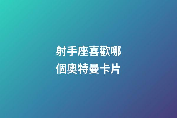 射手座喜歡哪個奧特曼卡片-第1張-星座運勢-玄機派