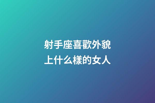 射手座喜歡外貌上什么樣的女人-第1張-星座運勢-玄機派