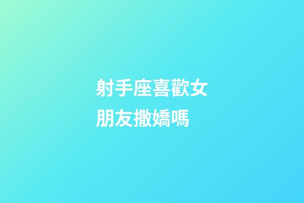 射手座喜歡女朋友撒嬌嗎-第1張-星座運勢-玄機派