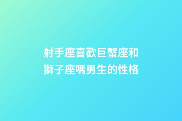 射手座喜歡巨蟹座和獅子座嗎男生的性格-第1張-星座運勢-玄機派