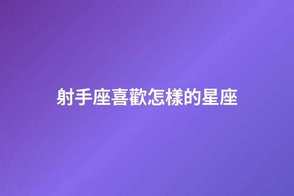射手座喜歡怎樣的星座-第1張-星座運勢-玄機派