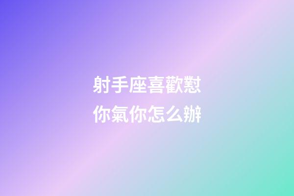 射手座喜歡懟你氣你怎么辦-第1張-星座運(yùn)勢(shì)-玄機(jī)派