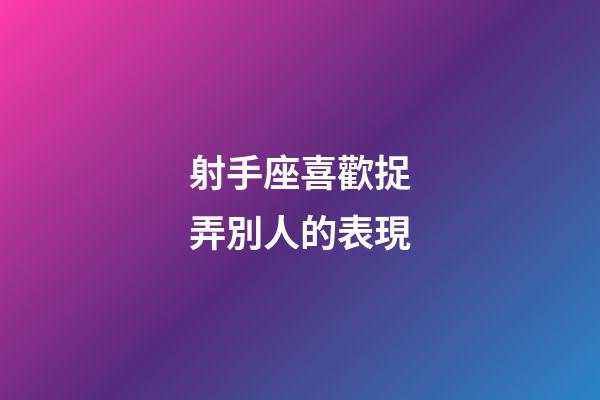 射手座喜歡捉弄別人的表現-第1張-星座運勢-玄機派