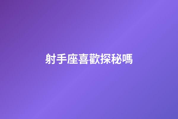 射手座喜歡探秘嗎-第1張-星座運勢-玄機派