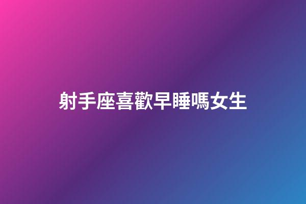 射手座喜歡早睡嗎女生-第1張-星座運勢-玄機派