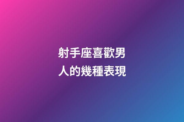射手座喜歡男人的幾種表現-第1張-星座運勢-玄機派