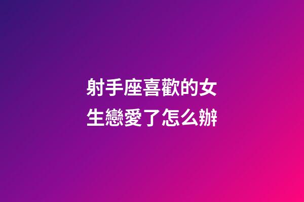 射手座喜歡的女生戀愛了怎么辦-第1張-星座運勢-玄機派