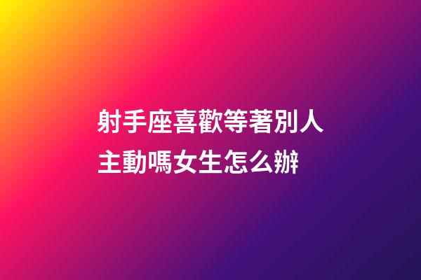 射手座喜歡等著別人主動嗎女生怎么辦-第1張-星座運勢-玄機派
