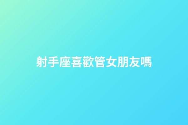 射手座喜歡管女朋友嗎-第1張-星座運(yùn)勢(shì)-玄機(jī)派