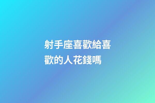 射手座喜歡給喜歡的人花錢嗎-第1張-星座運勢-玄機派