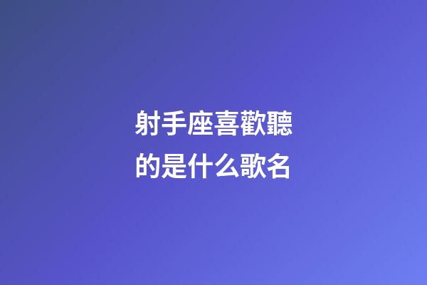 射手座喜歡聽的是什么歌名-第1張-星座運勢-玄機派
