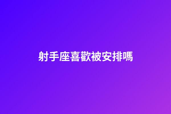 射手座喜歡被安排嗎-第1張-星座運勢-玄機派