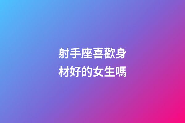射手座喜歡身材好的女生嗎-第1張-星座運勢-玄機派