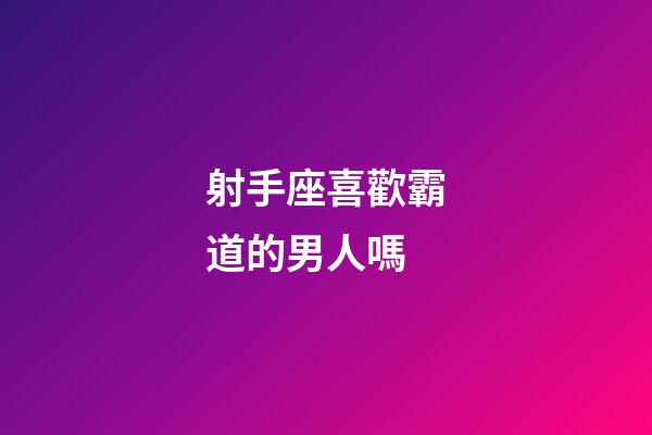 射手座喜歡霸道的男人嗎-第1張-星座運(yùn)勢-玄機(jī)派