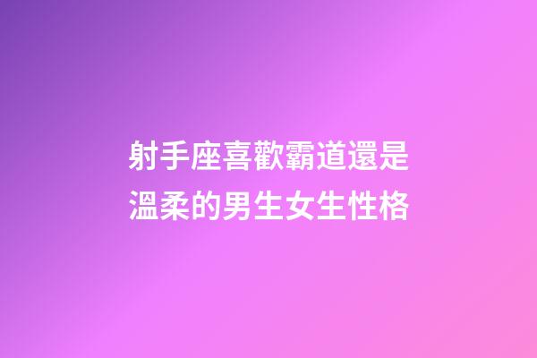 射手座喜歡霸道還是溫柔的男生女生性格-第1張-星座運勢-玄機派