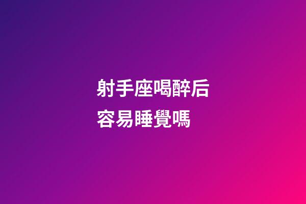 射手座喝醉后容易睡覺嗎-第1張-星座運勢-玄機派