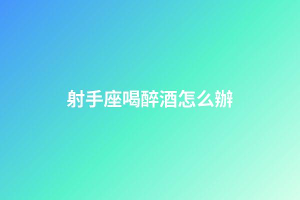 射手座喝醉酒怎么辦-第1張-星座運勢-玄機派