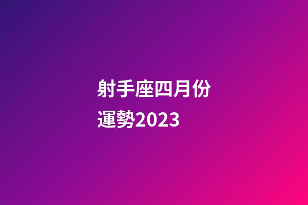 射手座四月份運勢2023-第1張-星座運勢-玄機派