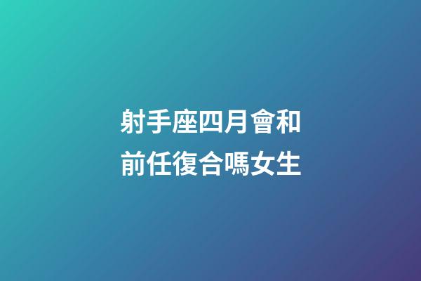 射手座四月會和前任復合嗎女生-第1張-星座運勢-玄機派
