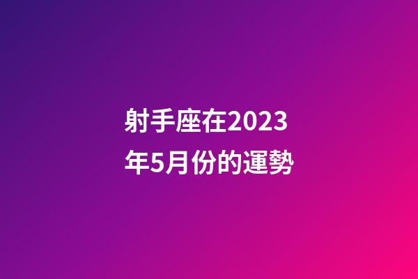 射手座在2023年5月份的運勢-第1張-星座運勢-玄機派