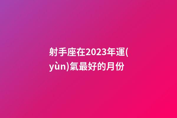 射手座在2023年運(yùn)氣最好的月份-第1張-星座運(yùn)勢(shì)-玄機(jī)派