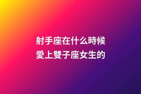 射手座在什么時候愛上雙子座女生的-第1張-星座運(yùn)勢-玄機(jī)派