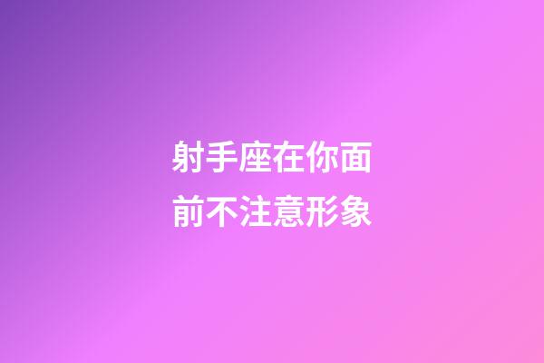 射手座在你面前不注意形象-第1張-星座運勢-玄機派