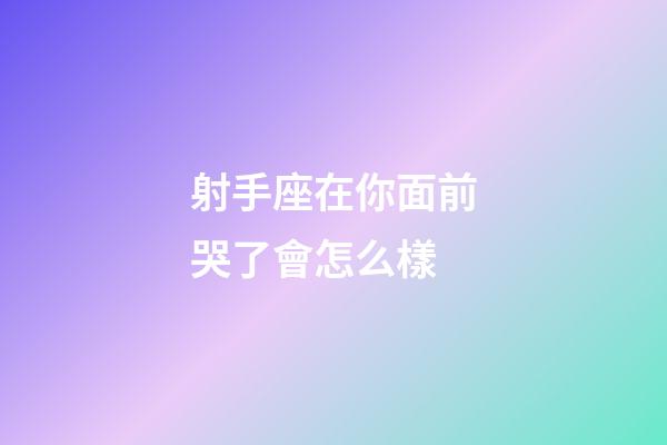 射手座在你面前哭了會怎么樣-第1張-星座運勢-玄機派