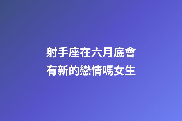 射手座在六月底會有新的戀情嗎女生-第1張-星座運勢-玄機派