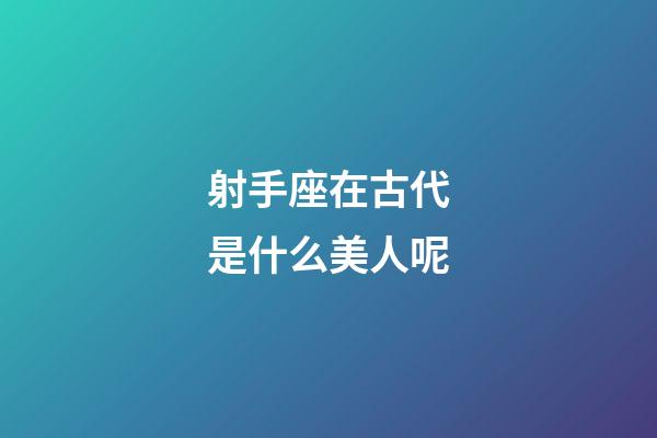 射手座在古代是什么美人呢-第1張-星座運勢-玄機派