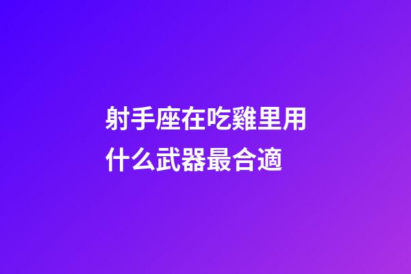 射手座在吃雞里用什么武器最合適-第1張-星座運勢-玄機派