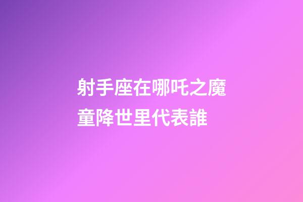 射手座在哪吒之魔童降世里代表誰-第1張-星座運勢-玄機派