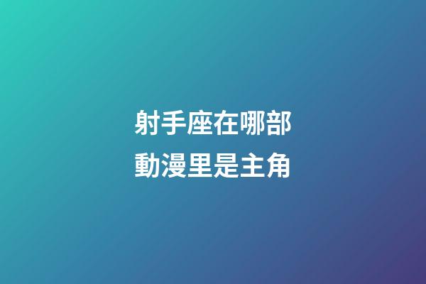 射手座在哪部動漫里是主角-第1張-星座運勢-玄機派