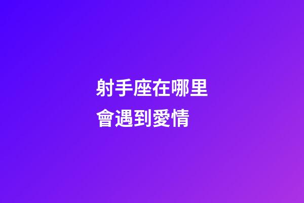 射手座在哪里會遇到愛情-第1張-星座運勢-玄機派