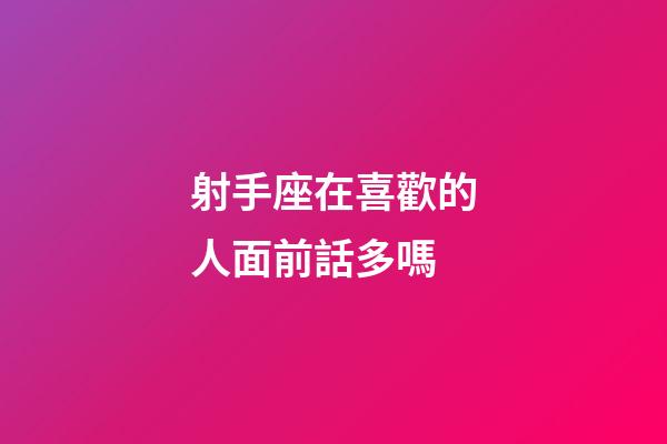 射手座在喜歡的人面前話多嗎-第1張-星座運(yùn)勢-玄機(jī)派