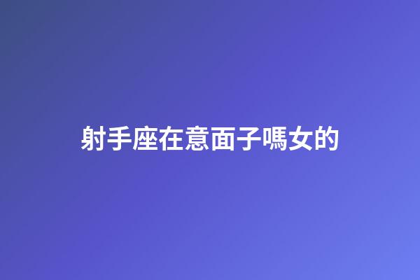 射手座在意面子嗎女的-第1張-星座運勢-玄機派
