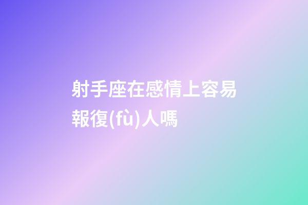 射手座在感情上容易報復(fù)人嗎-第1張-星座運勢-玄機派