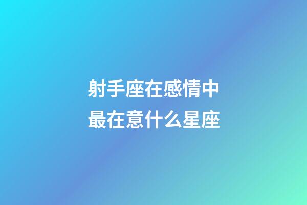 射手座在感情中最在意什么星座-第1張-星座運勢-玄機派