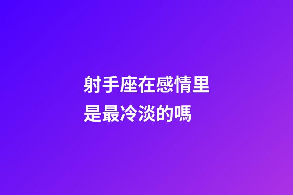射手座在感情里是最冷淡的嗎-第1張-星座運勢-玄機派