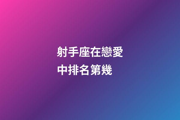 射手座在戀愛中排名第幾-第1張-星座運勢-玄機派