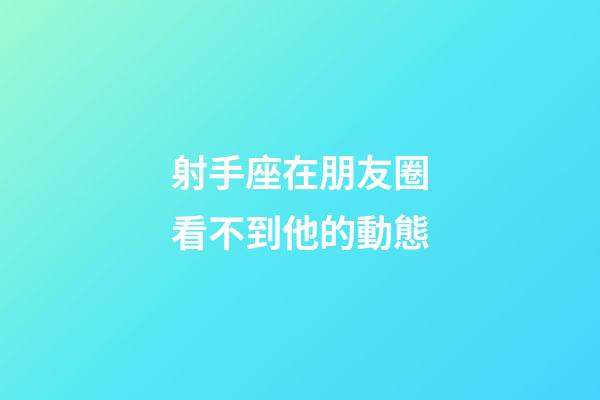 射手座在朋友圈看不到他的動態-第1張-星座運勢-玄機派