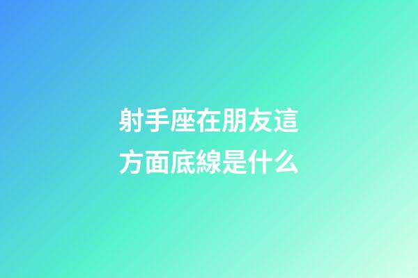 射手座在朋友這方面底線是什么-第1張-星座運(yùn)勢-玄機(jī)派