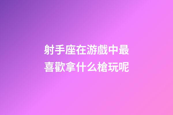 射手座在游戲中最喜歡拿什么槍玩呢-第1張-星座運勢-玄機派