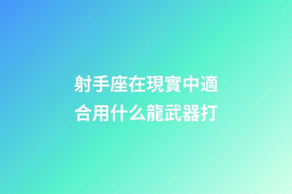 射手座在現實中適合用什么龍武器打-第1張-星座運勢-玄機派