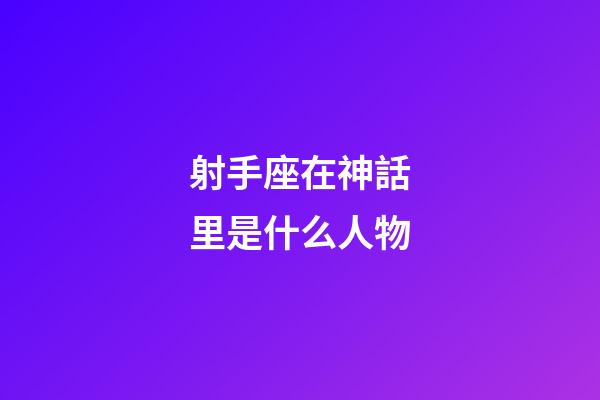 射手座在神話里是什么人物-第1張-星座運勢-玄機派