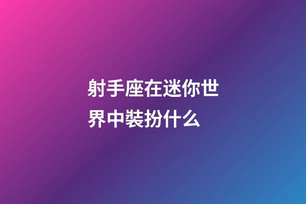 射手座在迷你世界中裝扮什么-第1張-星座運勢-玄機派
