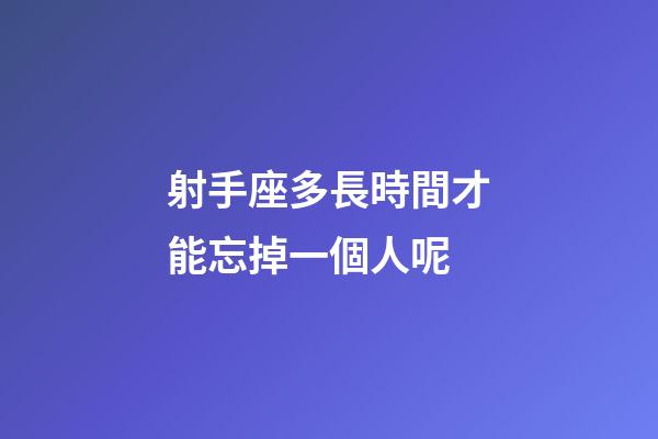 射手座多長時間才能忘掉一個人呢-第1張-星座運勢-玄機派